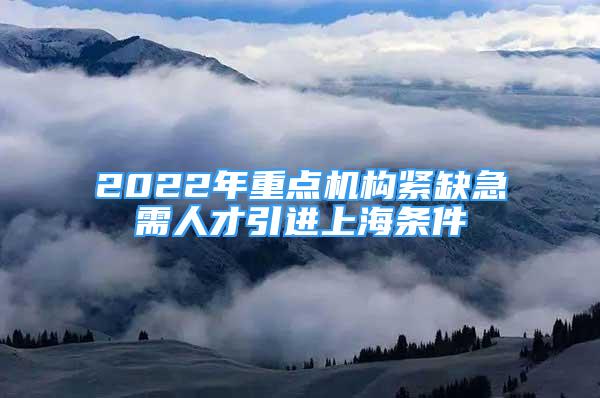 2022年重點(diǎn)機(jī)構(gòu)緊缺急需人才引進(jìn)上海條件