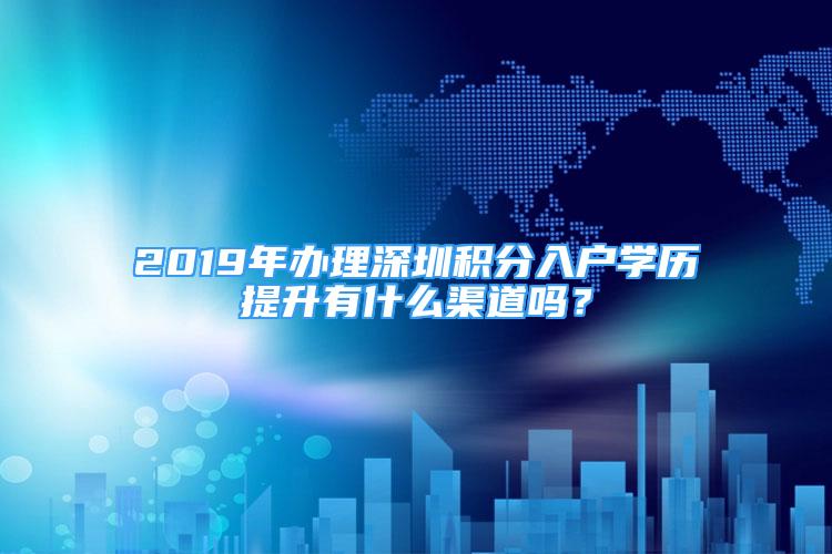 2019年辦理深圳積分入戶學(xué)歷提升有什么渠道嗎？