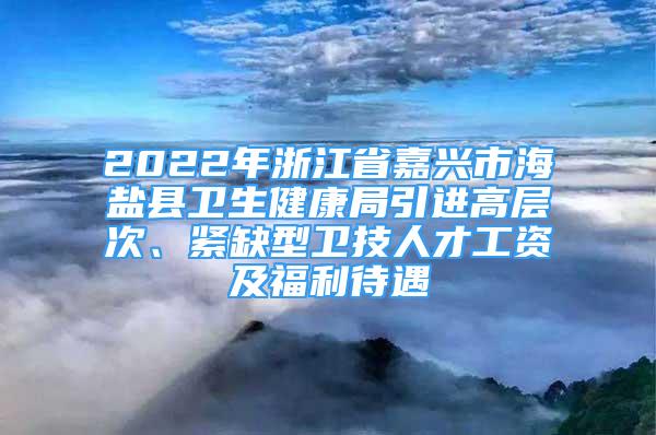 2022年浙江省嘉興市海鹽縣衛(wèi)生健康局引進(jìn)高層次、緊缺型衛(wèi)技人才工資及福利待遇