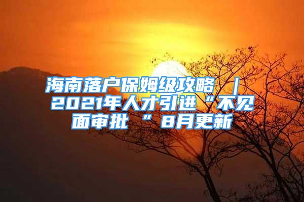 海南落戶保姆級攻略 ｜ 2021年人才引進(jìn)“不見面審批 ”8月更新