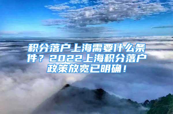 積分落戶上海需要什么條件？2022上海積分落戶政策放寬已明確！