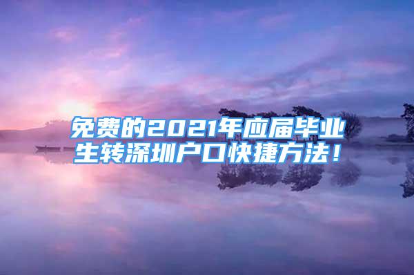 免費(fèi)的2021年應(yīng)屆畢業(yè)生轉(zhuǎn)深圳戶(hù)口快捷方法！