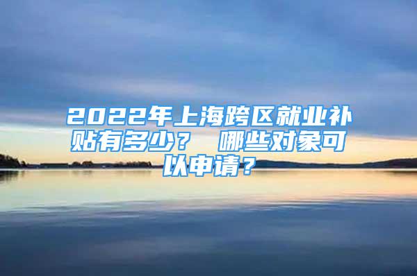 2022年上?？鐓^(qū)就業(yè)補(bǔ)貼有多少？ 哪些對(duì)象可以申請(qǐng)？