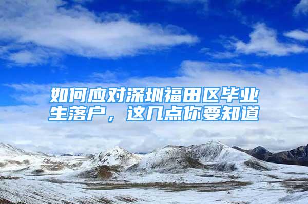 如何應(yīng)對(duì)深圳福田區(qū)畢業(yè)生落戶，這幾點(diǎn)你要知道