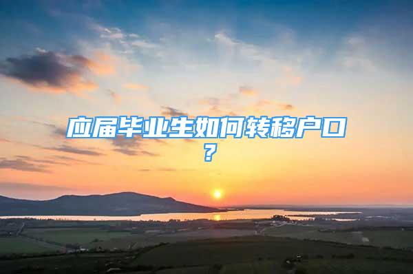 應(yīng)屆畢業(yè)生如何轉(zhuǎn)移戶口？