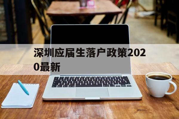 深圳應(yīng)屆生落戶政策2020最新(深圳落戶條件2020年新規(guī)應(yīng)屆大學(xué)生) 應(yīng)屆畢業(yè)生入戶深圳