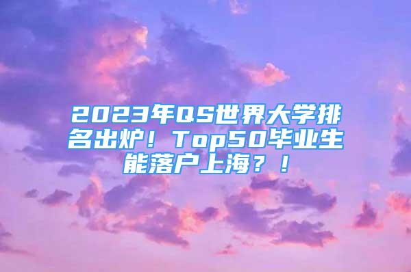 2023年QS世界大學(xué)排名出爐！Top50畢業(yè)生能落戶上海？！