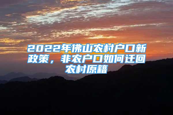 2022年佛山農(nóng)村戶口新政策，非農(nóng)戶口如何遷回農(nóng)村原籍