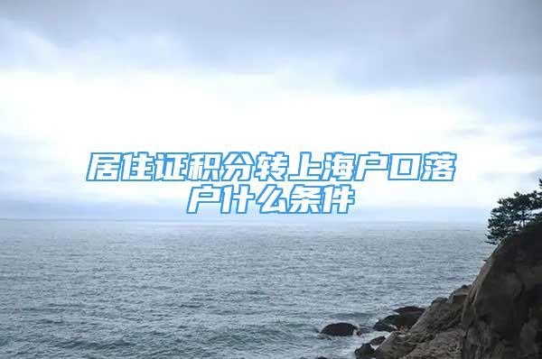 居住證積分轉(zhuǎn)上海戶口落戶什么條件