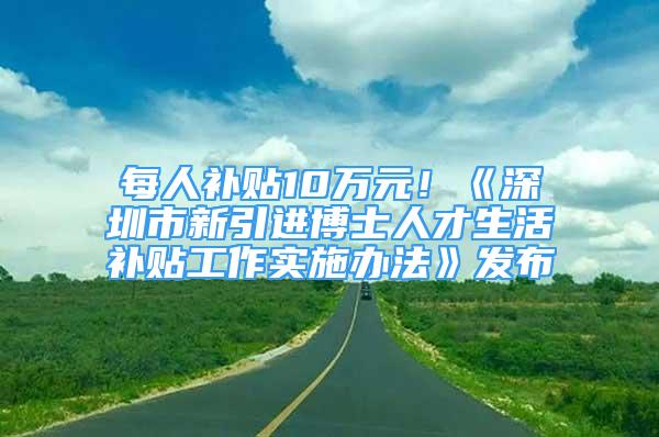 每人補(bǔ)貼10萬元！《深圳市新引進(jìn)博士人才生活補(bǔ)貼工作實(shí)施辦法》發(fā)布