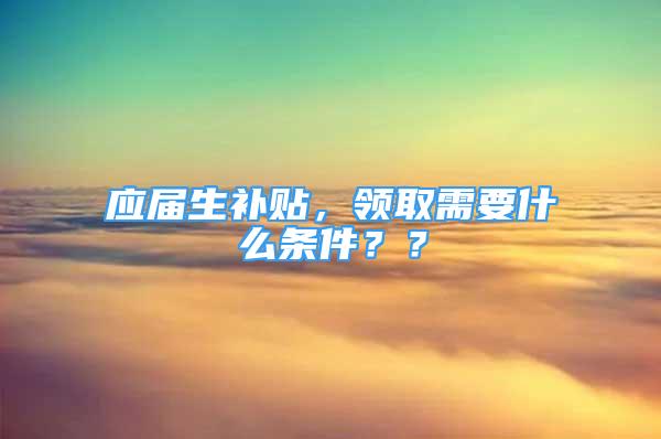 應(yīng)屆生補(bǔ)貼，領(lǐng)取需要什么條件？？