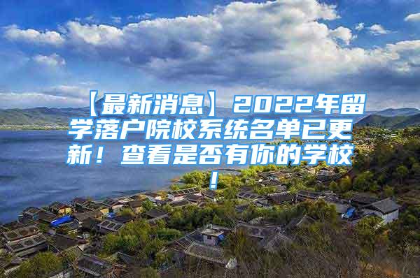 【最新消息】2022年留學(xué)落戶院校系統(tǒng)名單已更新！查看是否有你的學(xué)校！