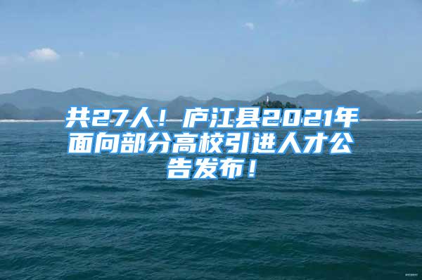 共27人！廬江縣2021年面向部分高校引進人才公告發(fā)布！