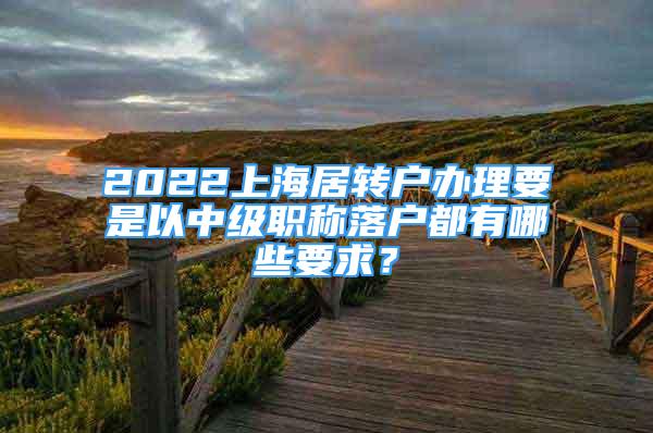 2022上海居轉(zhuǎn)戶辦理要是以中級(jí)職稱落戶都有哪些要求？