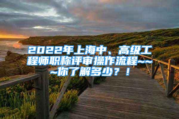 2022年上海中、高級工程師職稱評審操作流程~~~你了解多少？！