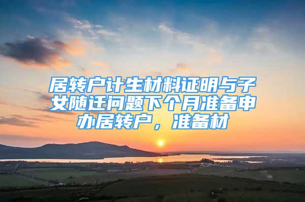 居轉(zhuǎn)戶計生材料證明與子女隨遷問題下個月準(zhǔn)備申辦居轉(zhuǎn)戶，準(zhǔn)備材