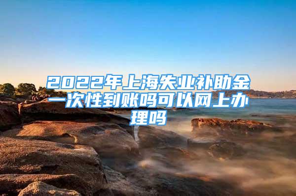 2022年上海失業(yè)補助金一次性到賬嗎可以網(wǎng)上辦理嗎