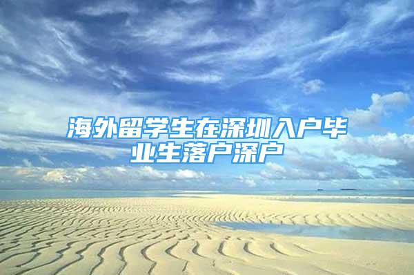 海外留學(xué)生在深圳入戶畢業(yè)生落戶深戶