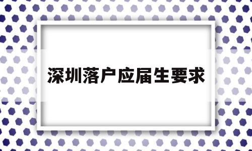 深圳落戶應(yīng)屆生要求(應(yīng)屆生要不要落戶深圳) 應(yīng)屆畢業(yè)生入戶深圳