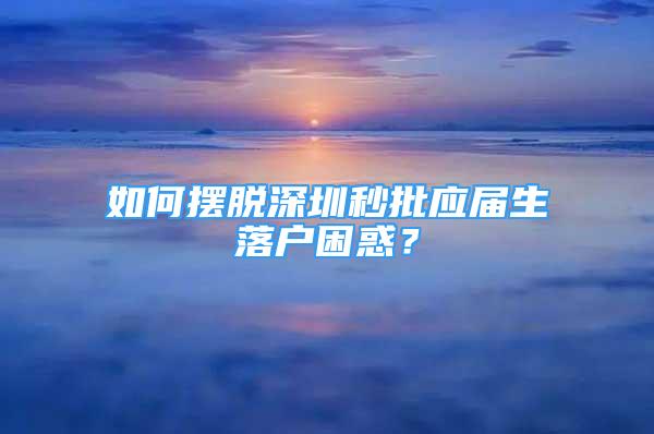 如何擺脫深圳秒批應屆生落戶困惑？