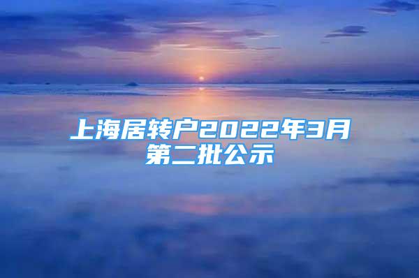 上海居轉(zhuǎn)戶2022年3月第二批公示