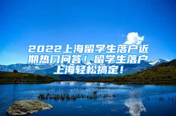 2022上海留學(xué)生落戶近期熱門問答！留學(xué)生落戶上海輕松搞定！