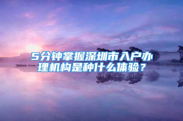 5分鐘掌握深圳市入戶辦理機構(gòu)是種什么體驗？