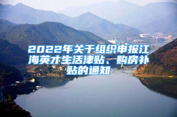 2022年關(guān)于組織申報(bào)江海英才生活津貼、購(gòu)房補(bǔ)貼的通知