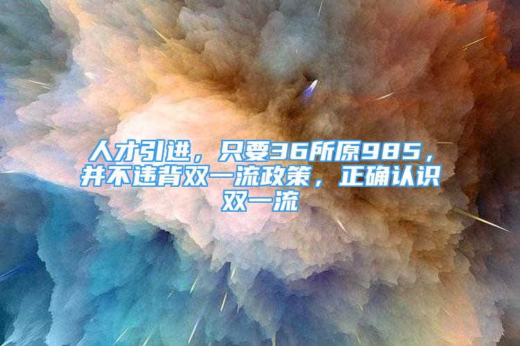 人才引進，只要36所原985，并不違背雙一流政策，正確認識雙一流