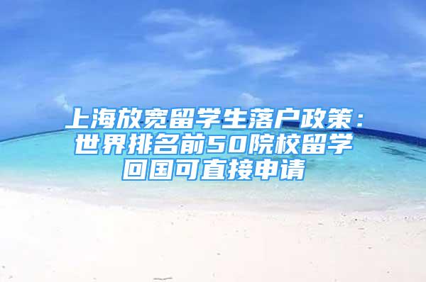 上海放寬留學(xué)生落戶政策：世界排名前50院校留學(xué)回國(guó)可直接申請(qǐng)