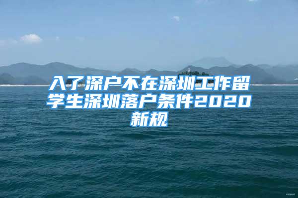 入了深戶不在深圳工作留學(xué)生深圳落戶條件2020新規(guī)