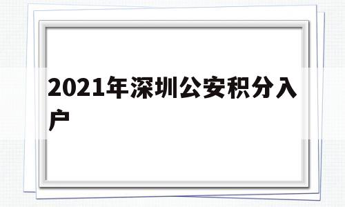 2021年深圳公安積分入戶(2021年深圳公安積分入戶新規(guī)定) 深圳積分入戶政策