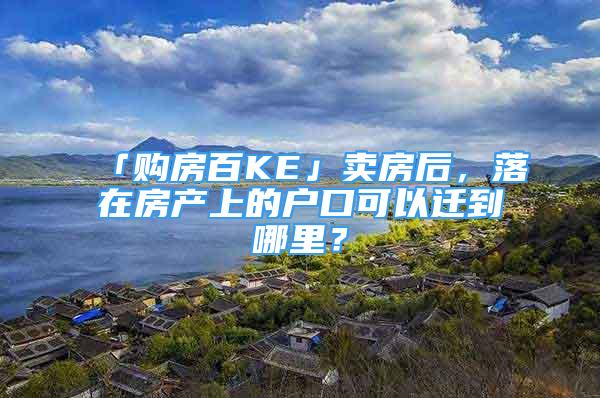 「購房百KE」賣房后，落在房產(chǎn)上的戶口可以遷到哪里？