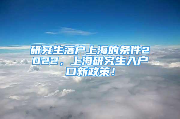 研究生落戶上海的條件2022，上海研究生入戶口新政策！