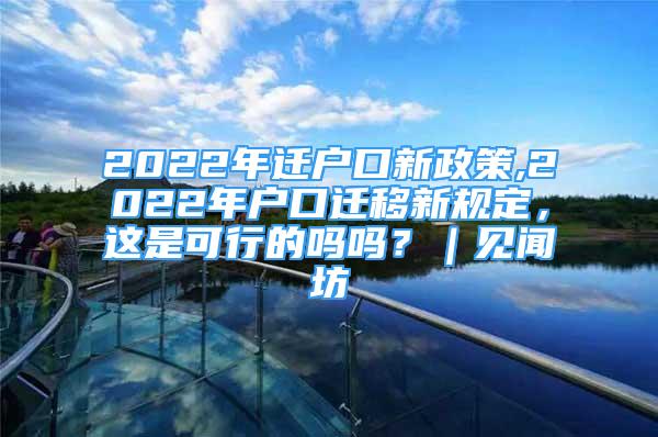 2022年遷戶口新政策,2022年戶口遷移新規(guī)定，這是可行的嗎嗎？｜見聞坊