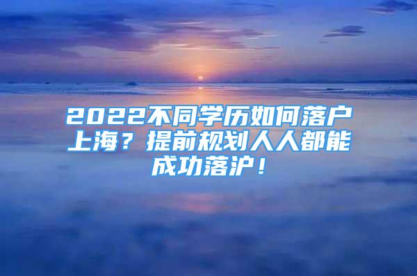 2022不同學(xué)歷如何落戶上海？提前規(guī)劃人人都能成功落滬！