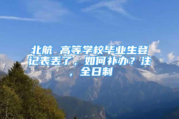 北航 高等學(xué)校畢業(yè)生登記表丟了，如何補(bǔ)辦？注，全日制