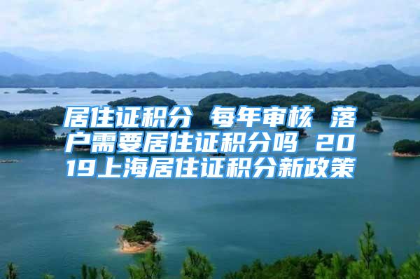 居住證積分 每年審核 落戶需要居住證積分嗎 2019上海居住證積分新政策