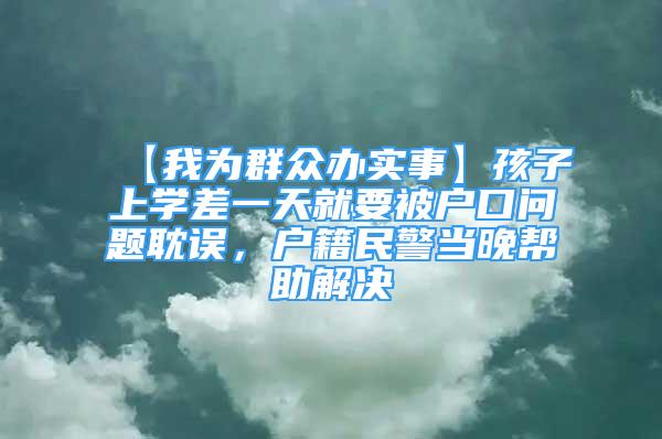 【我為群眾辦實事】孩子上學差一天就要被戶口問題耽誤，戶籍民警當晚幫助解決