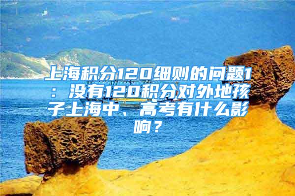 上海積分120細(xì)則的問題1：沒有120積分對(duì)外地孩子上海中、高考有什么影響？