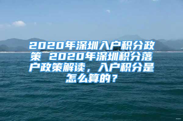 2020年深圳入戶積分政策 2020年深圳積分落戶政策解讀，入戶積分是怎么算的？