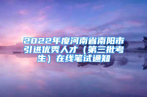 2022年度河南省南陽市引進(jìn)優(yōu)秀人才（第三批考生）在線筆試通知