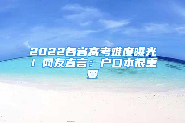 2022各省高考難度曝光！網(wǎng)友直言：戶口本很重要