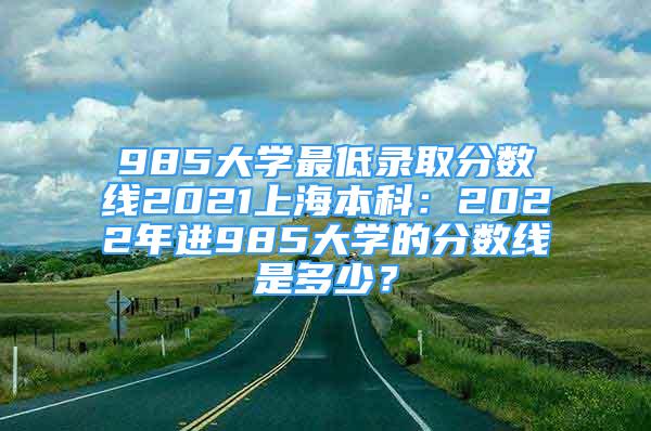 985大學(xué)最低錄取分數(shù)線2021上海本科：2022年進985大學(xué)的分數(shù)線是多少？