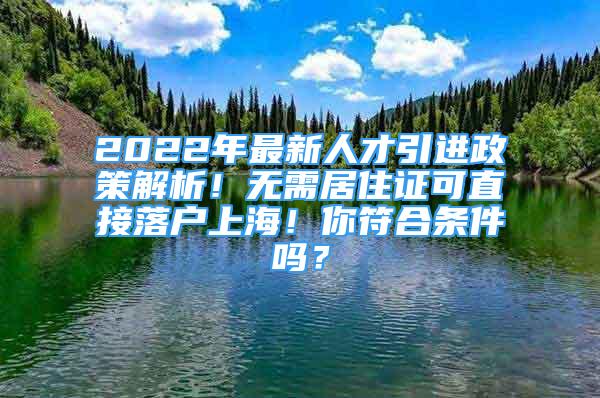 2022年最新人才引進(jìn)政策解析！無需居住證可直接落戶上海！你符合條件嗎？