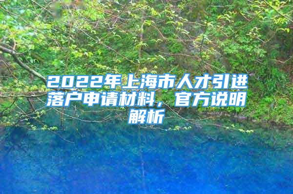 2022年上海市人才引進(jìn)落戶申請(qǐng)材料，官方說(shuō)明解析