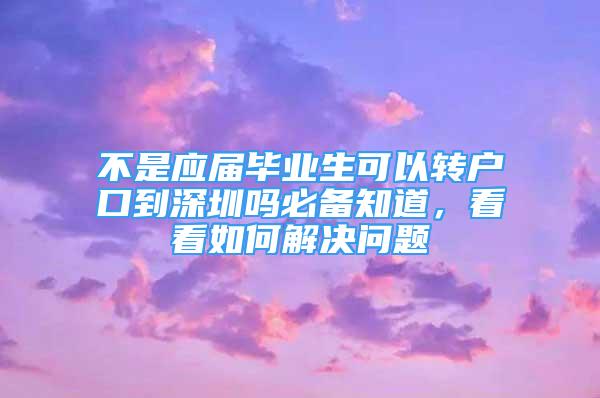 不是應(yīng)屆畢業(yè)生可以轉(zhuǎn)戶口到深圳嗎必備知道，看看如何解決問題