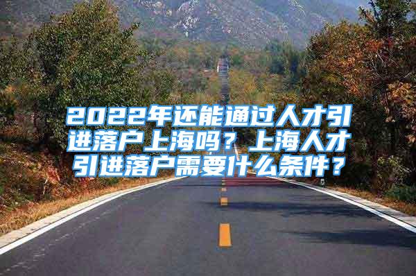 2022年還能通過人才引進(jìn)落戶上海嗎？上海人才引進(jìn)落戶需要什么條件？