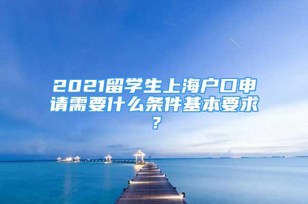 2021留學(xué)生上海戶口申請需要什么條件基本要求？