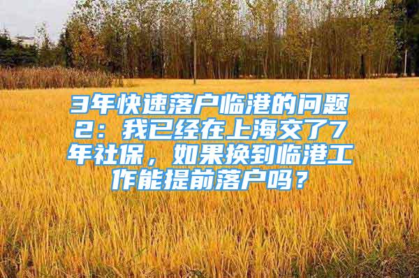 3年快速落戶臨港的問題2：我已經(jīng)在上海交了7年社保，如果換到臨港工作能提前落戶嗎？